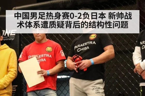 中国男足热身赛0-2负日本 新帅战术体系遭质疑背后的结构性问题
