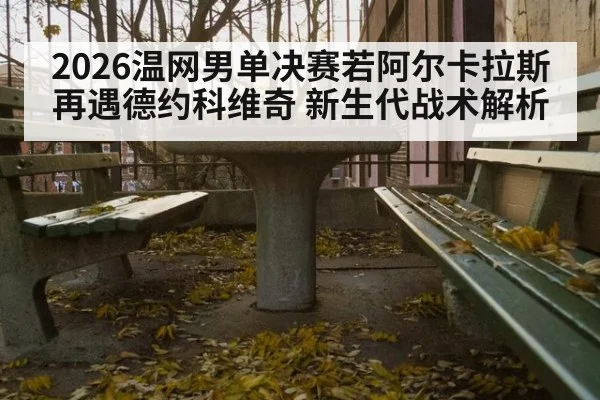 2026温网男单决赛若阿尔卡拉斯再遇德约科维奇 新生代战术解析